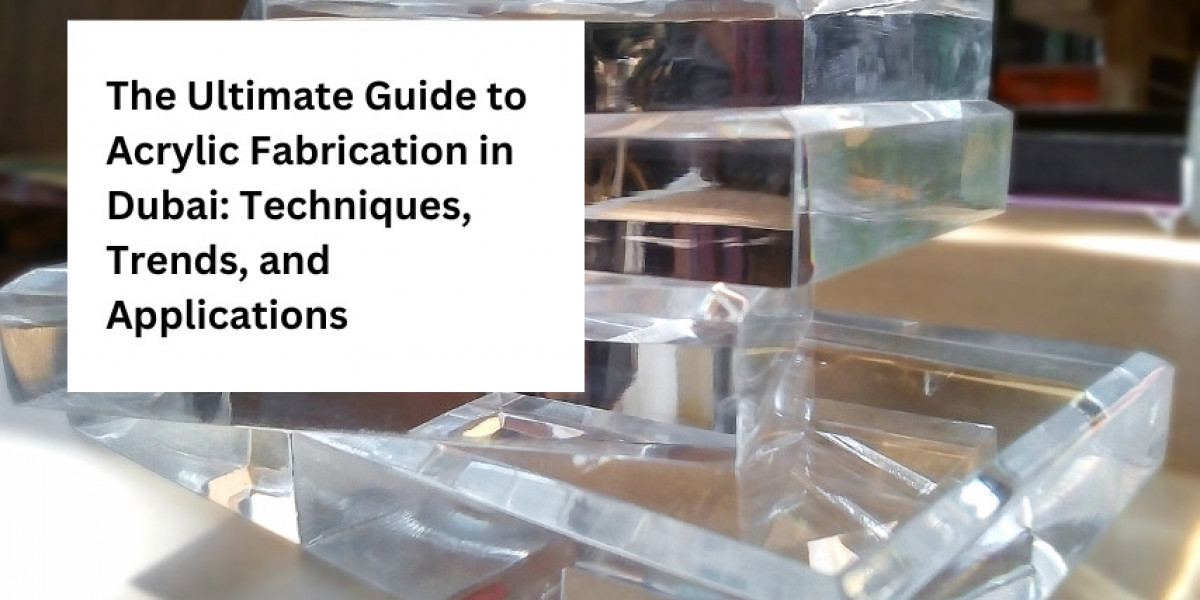 The Ultimate Guide to Acrylic Fabrication in Dubai: Techniques, Trends, and Applications